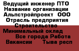 Ведущий инженер ПТО › Название организации ­ Альпстройпроект, ООО › Отрасль предприятия ­ Строительство › Минимальный оклад ­ 30 000 - Все города Работа » Вакансии   . Тыва респ.